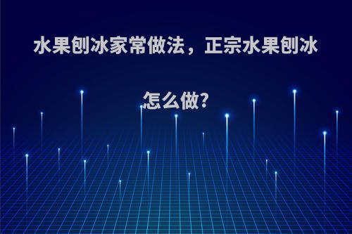 水果刨冰家常做法，正宗水果刨冰怎么做?