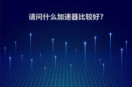 请问什么加速器比较好?