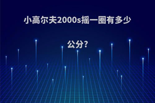 小高尔夫2000s摇一圈有多少公分?