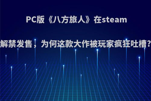 PC版《八方旅人》在steam解禁发售，为何这款大作被玩家疯狂吐槽?