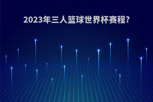 2023年三人篮球世界杯赛程?