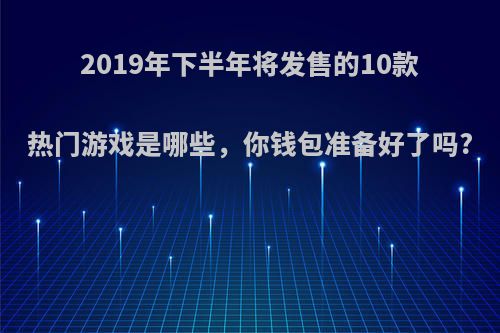 2019年下半年将发售的10款热门游戏是哪些，你钱包准备好了吗?