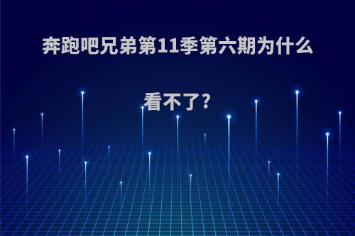 奔跑吧兄弟第11季第六期为什么看不了?