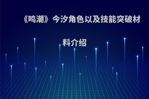 《鸣潮》今汐角色以及技能突破材料介绍