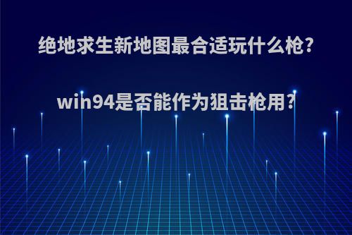 绝地求生新地图最合适玩什么枪?win94是否能作为狙击枪用?