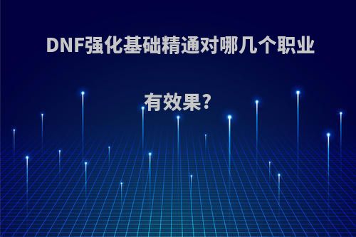 DNF强化基础精通对哪几个职业有效果?