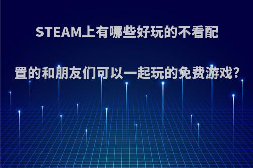 STEAM上有哪些好玩的不看配置的和朋友们可以一起玩的免费游戏?