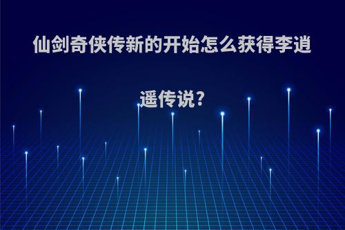 仙剑奇侠传新的开始怎么获得李逍遥传说?