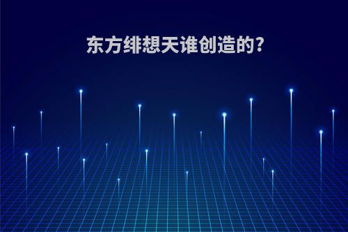 东方绯想天谁创造的?