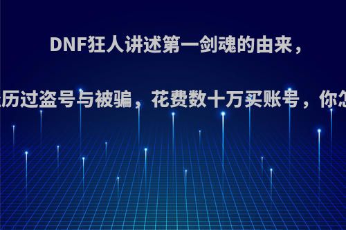 DNF狂人讲述第一剑魂的由来，同样经历过盗号与被骗，花费数十万买账号，你怎么看?