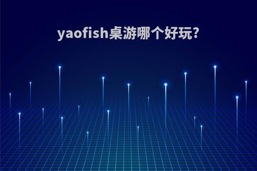 yaofish桌游哪个好玩?