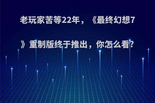 老玩家苦等22年，《最终幻想7》重制版终于推出，你怎么看?