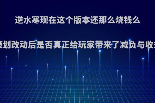 逆水寒现在这个版本还那么烧钱么?策划改动后是否真正给玩家带来了减负与收益?