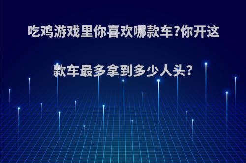 吃鸡游戏里你喜欢哪款车?你开这款车最多拿到多少人头?