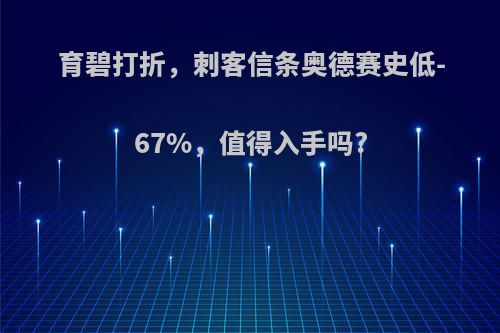 育碧打折，刺客信条奥德赛史低-67%，值得入手吗?