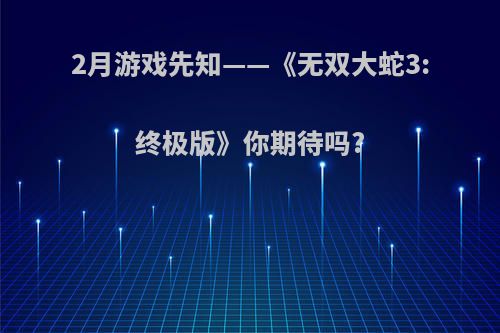 2月游戏先知——《无双大蛇3:终极版》你期待吗?