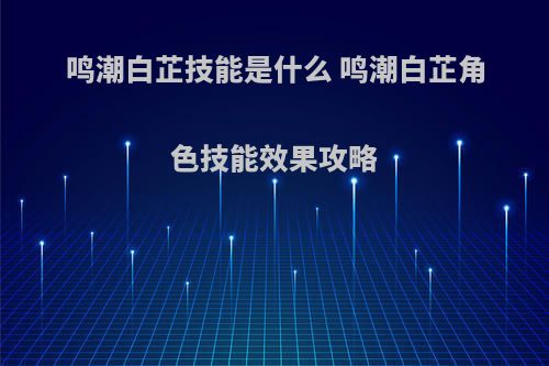 鸣潮白芷技能是什么 鸣潮白芷角色技能效果攻略