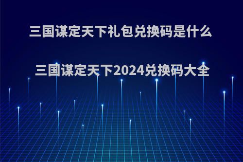 三国谋定天下礼包兑换码是什么 三国谋定天下2024兑换码大全