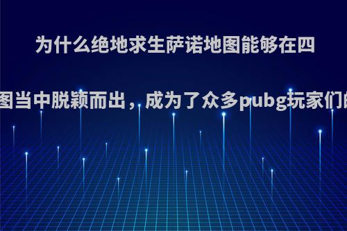 为什么绝地求生萨诺地图能够在四款地图当中脱颖而出，成为了众多pubg玩家们的宠?