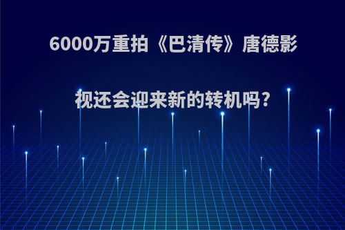 6000万重拍《巴清传》唐德影视还会迎来新的转机吗?