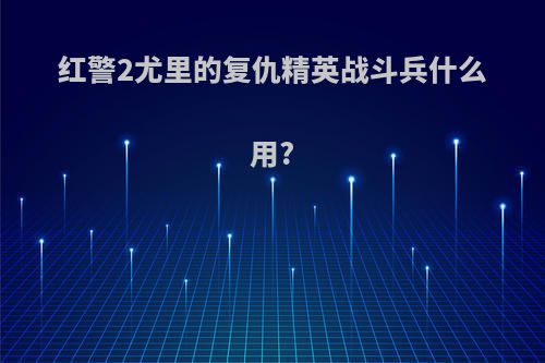 红警2尤里的复仇精英战斗兵什么用?