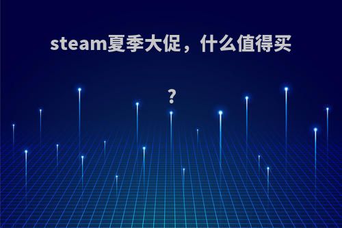 steam夏季大促，什么值得买?