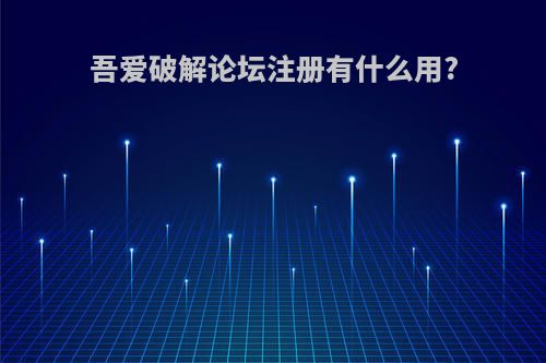 吾爱破解论坛注册有什么用?