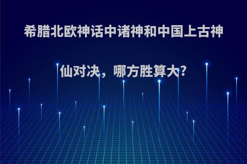 希腊北欧神话中诸神和中国上古神仙对决，哪方胜算大?