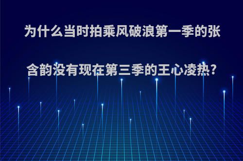 为什么当时拍乘风破浪第一季的张含韵没有现在第三季的王心凌热?