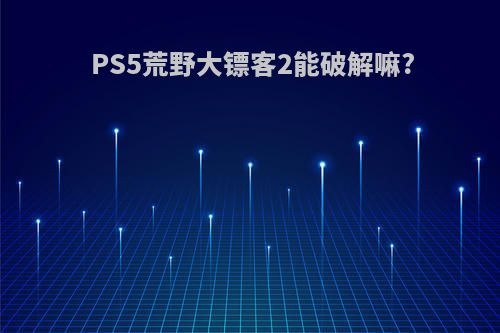 PS5荒野大镖客2能破解嘛?