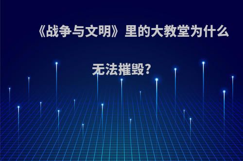 《战争与文明》里的大教堂为什么无法摧毁?