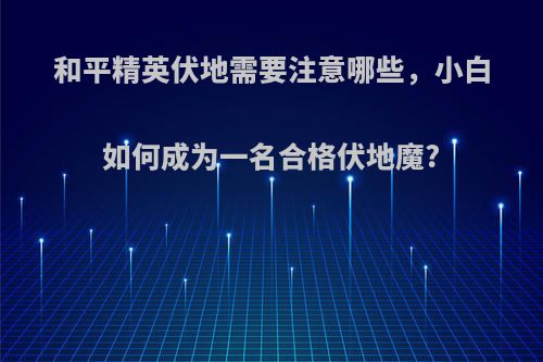 和平精英伏地需要注意哪些，小白如何成为一名合格伏地魔?