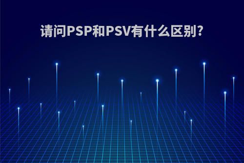 请问PSP和PSV有什么区别?