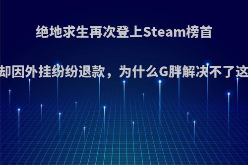 绝地求生再次登上Steam榜首，玩家却因外挂纷纷退款，为什么G胖解决不了这个问题?