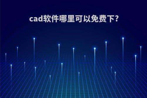 cad软件哪里可以免费下?