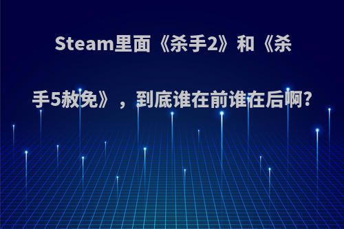 Steam里面《杀手2》和《杀手5赦免》，到底谁在前谁在后啊?