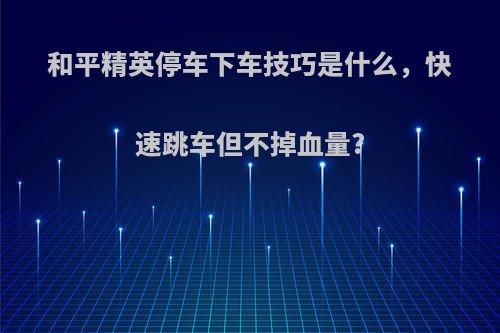 和平精英停车下车技巧是什么，快速跳车但不掉血量?