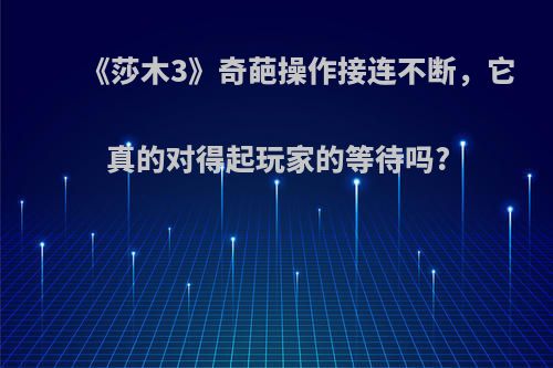 《莎木3》奇葩操作接连不断，它真的对得起玩家的等待吗?