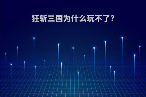 狂斩三国为什么玩不了?