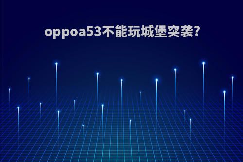 oppoa53不能玩城堡突袭?