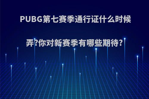 PUBG第七赛季通行证什么时候弄?你对新赛季有哪些期待?