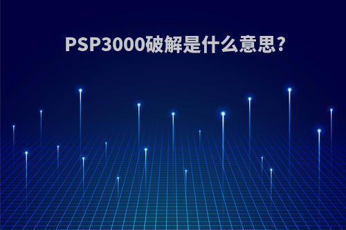 PSP3000破解是什么意思?