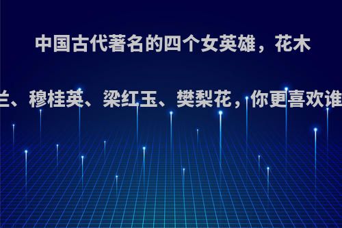 中国古代著名的四个女英雄，花木兰、穆桂英、梁红玉、樊梨花，你更喜欢谁?