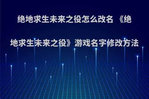 绝地求生未来之役怎么改名 《绝地求生未来之役》游戏名字修改方法