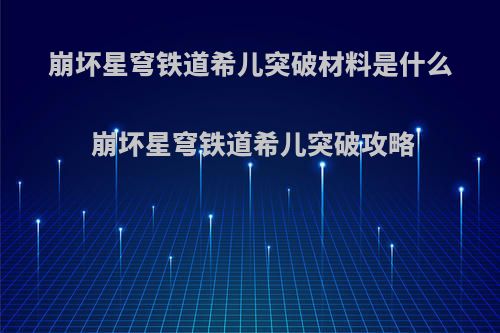 崩坏星穹铁道希儿突破材料是什么 崩坏星穹铁道希儿突破攻略