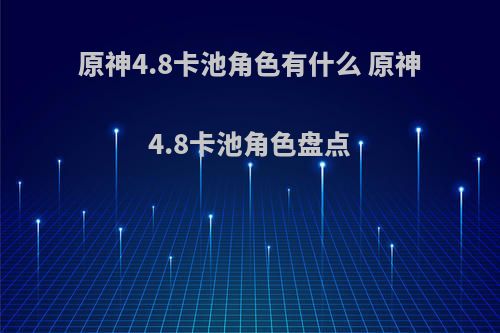 原神4.8卡池角色有什么 原神4.8卡池角色盘点