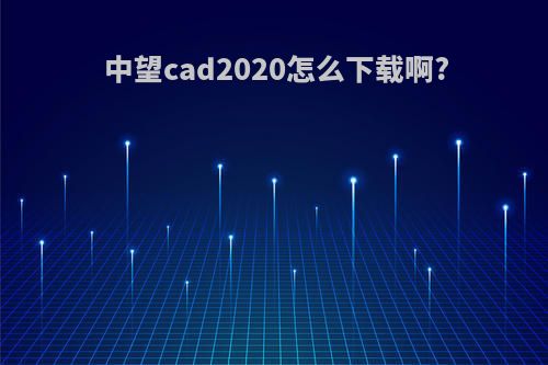 中望cad2020怎么下载啊?