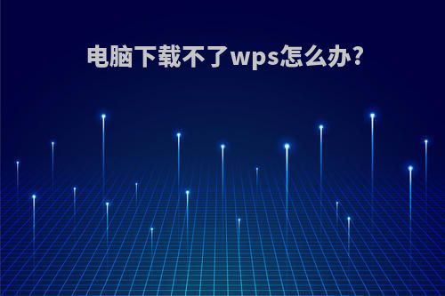 电脑下载不了wps怎么办?