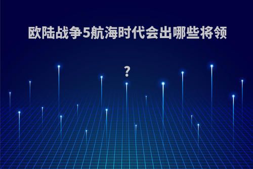 欧陆战争5航海时代会出哪些将领?