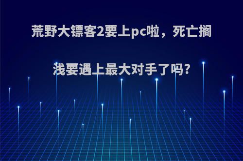 荒野大镖客2要上pc啦，死亡搁浅要遇上最大对手了吗?